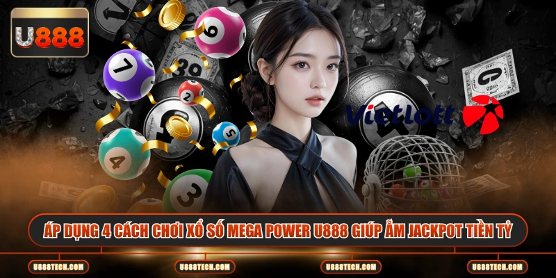 Áp dụng 4 cách chơi xổ số Mega Power U888 giúp ẵm Jackpot tiền tỷ