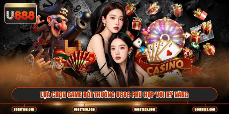 Lựa chọn game đổi thưởng U888 phù hợp với kỹ năng
