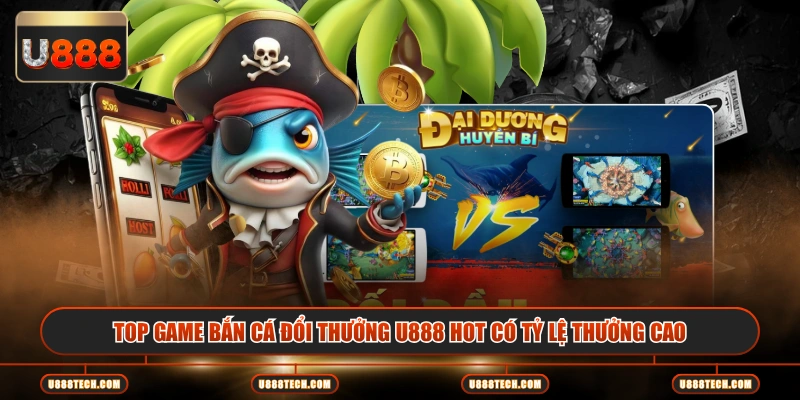 Top game bắn cá đổi thưởng U888 hot có tỷ lệ thưởng cao